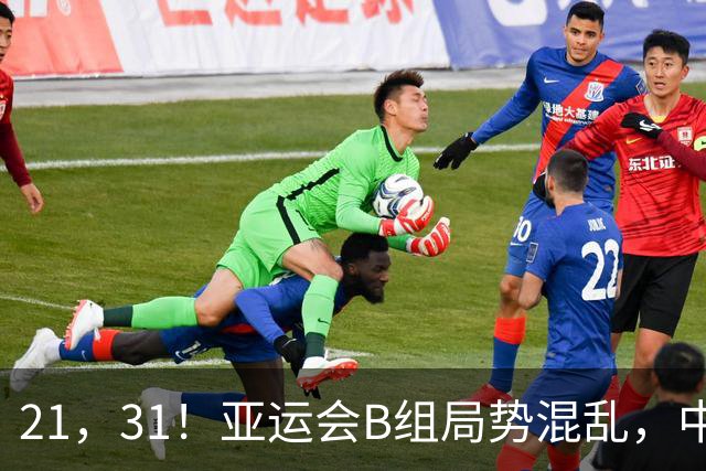 21，31！亚运会B组局势混乱，中国男足逆转取胜，下轮获胜=小组出线